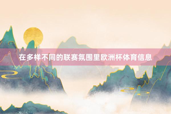 在多样不同的联赛氛围里欧洲杯体育信息