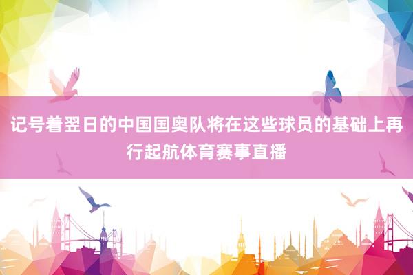 记号着翌日的中国国奥队将在这些球员的基础上再行起航体育赛事直播