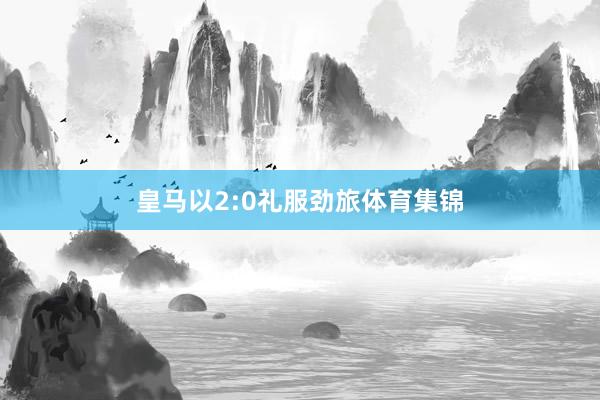 皇马以2:0礼服劲旅体育集锦
