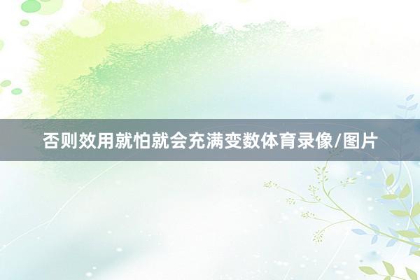 否则效用就怕就会充满变数体育录像/图片