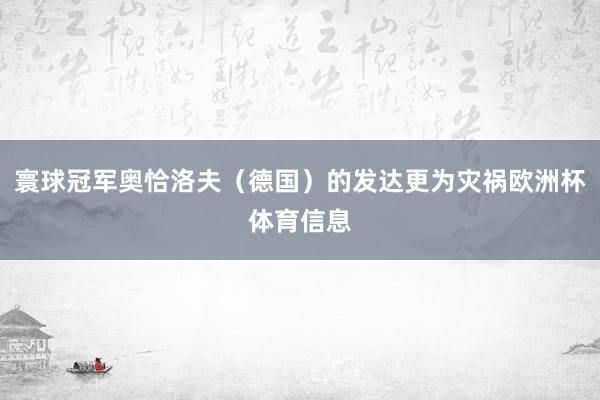 寰球冠军奥恰洛夫（德国）的发达更为灾祸欧洲杯体育信息