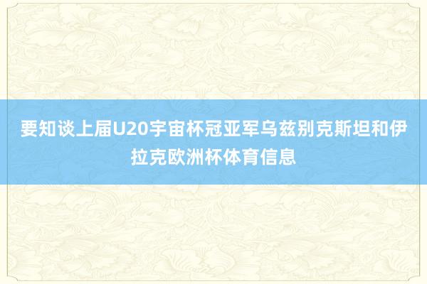 要知谈上届U20宇宙杯冠亚军乌兹别克斯坦和伊拉克欧洲杯体育信息