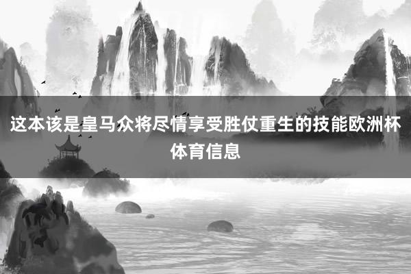 这本该是皇马众将尽情享受胜仗重生的技能欧洲杯体育信息