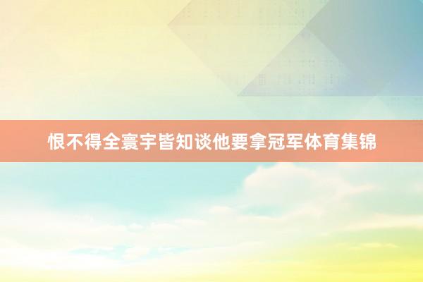 恨不得全寰宇皆知谈他要拿冠军体育集锦