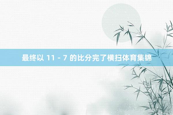 最终以 11 - 7 的比分完了横扫体育集锦