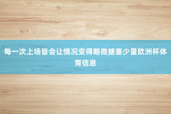 每一次上场皆会让情况变得略微搪塞少量欧洲杯体育信息