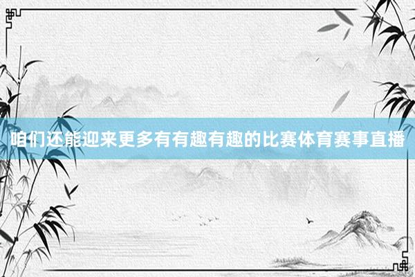 咱们还能迎来更多有有趣有趣的比赛体育赛事直播