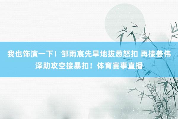我也饰演一下！邹雨宸先旱地拔葱怒扣 再接姜伟泽助攻空接暴扣！体育赛事直播