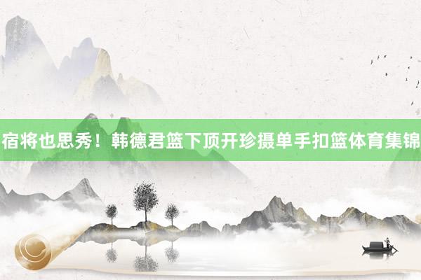 宿将也思秀！韩德君篮下顶开珍摄单手扣篮体育集锦
