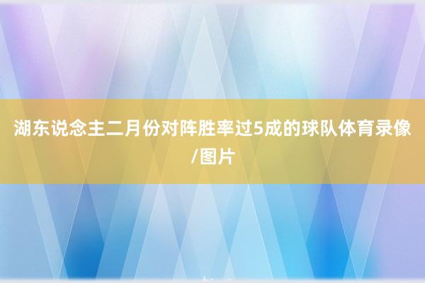 湖东说念主二月份对阵胜率过5成的球队体育录像/图片
