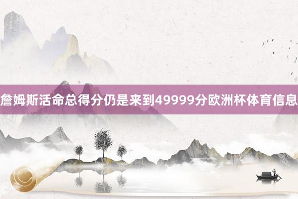 詹姆斯活命总得分仍是来到49999分欧洲杯体育信息