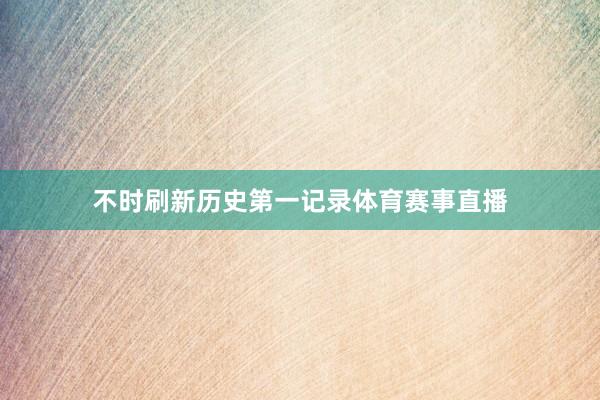不时刷新历史第一记录体育赛事直播