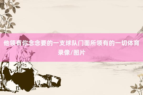 他领有你念念要的一支球队门面所领有的一切体育录像/图片