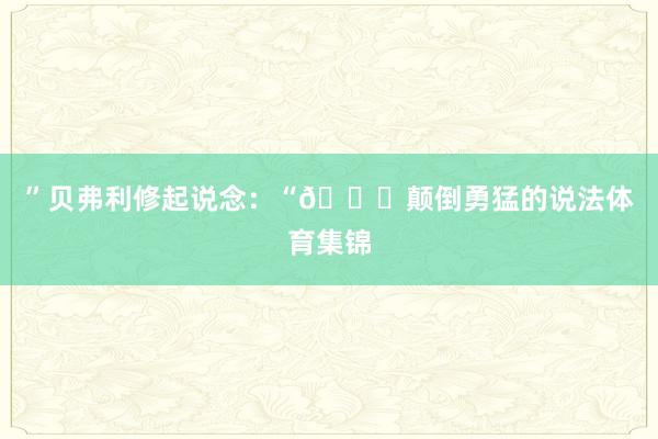 ”贝弗利修起说念:“😂颠倒勇猛的说法体育集锦