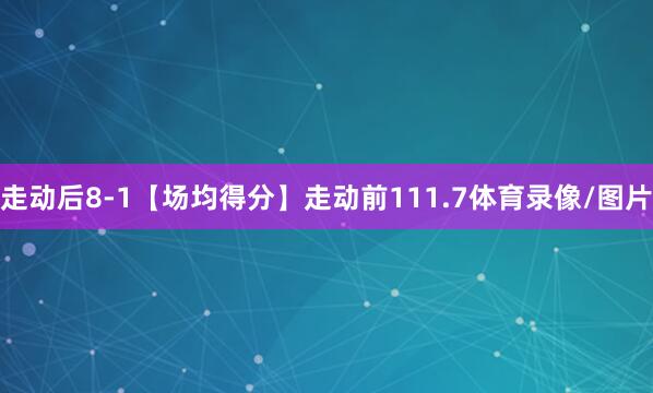 走动后8-1【场均得分】走动前111.7体育录像/图片