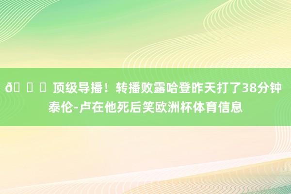 😅顶级导播！转播败露哈登昨天打了38分钟 泰伦-卢在他死后笑欧洲杯体育信息