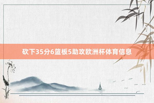 砍下35分6篮板5助攻欧洲杯体育信息