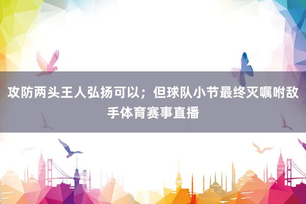 攻防两头王人弘扬可以；但球队小节最终灭嘱咐敌手体育赛事直播