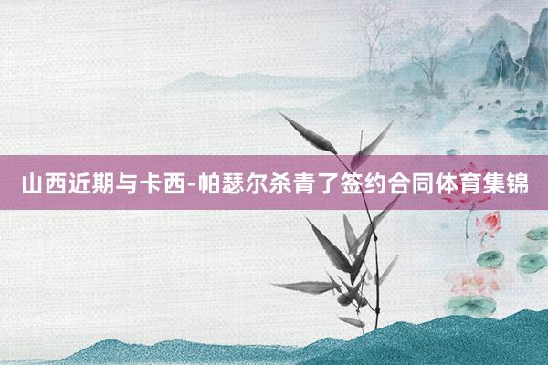 山西近期与卡西-帕瑟尔杀青了签约合同体育集锦