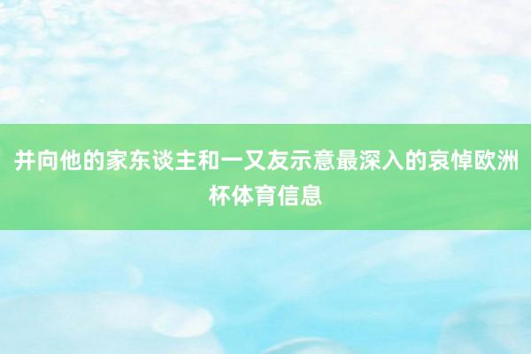 并向他的家东谈主和一又友示意最深入的哀悼欧洲杯体育信息