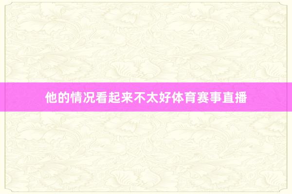 他的情况看起来不太好体育赛事直播