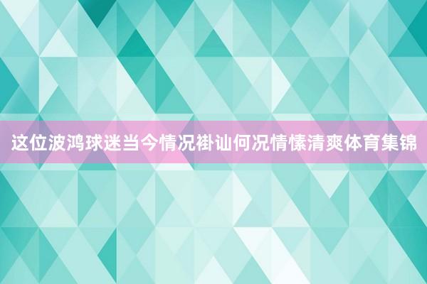 这位波鸿球迷当今情况褂讪何况情愫清爽体育集锦