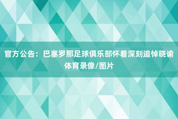 官方公告：巴塞罗那足球俱乐部怀着深刻追悼晓谕体育录像/图片