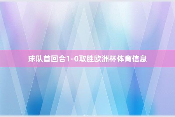 球队首回合1-0取胜欧洲杯体育信息