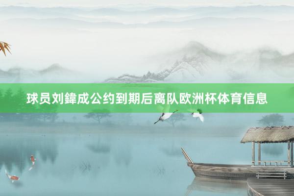 球员刘鍏成公约到期后离队欧洲杯体育信息