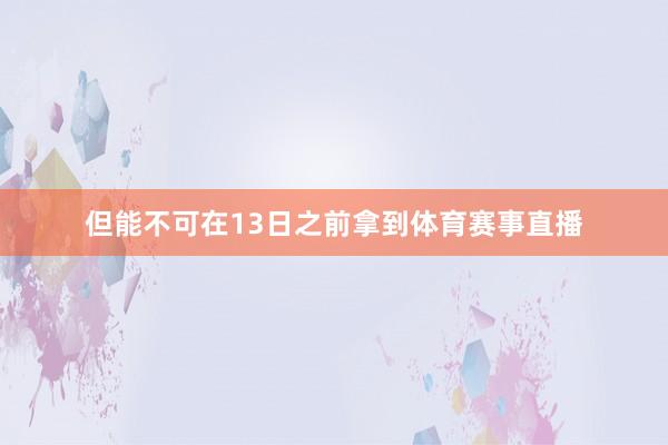 但能不可在13日之前拿到体育赛事直播