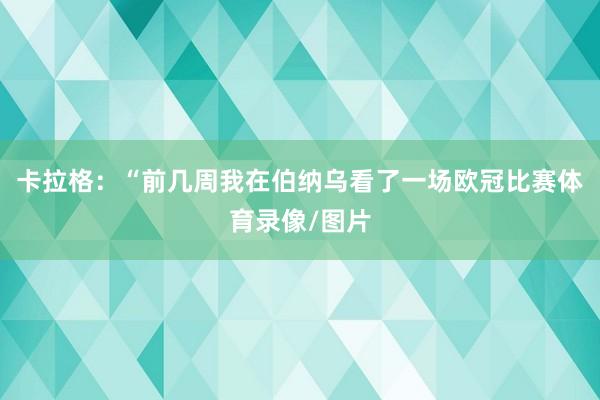 卡拉格：“前几周我在伯纳乌看了一场欧冠比赛体育录像/图片