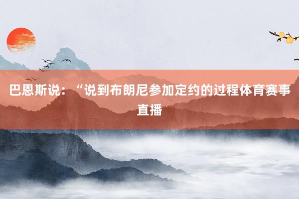 巴恩斯说：“说到布朗尼参加定约的过程体育赛事直播