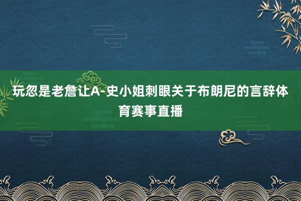 玩忽是老詹让A-史小姐刺眼关于布朗尼的言辞体育赛事直播