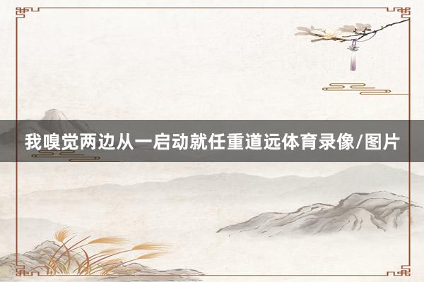 我嗅觉两边从一启动就任重道远体育录像/图片