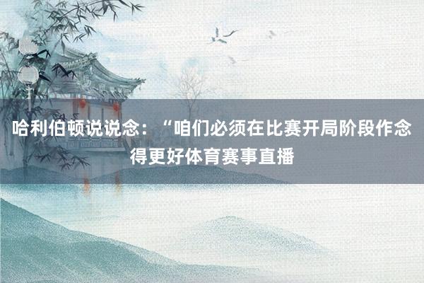 哈利伯顿说说念：“咱们必须在比赛开局阶段作念得更好体育赛事直播