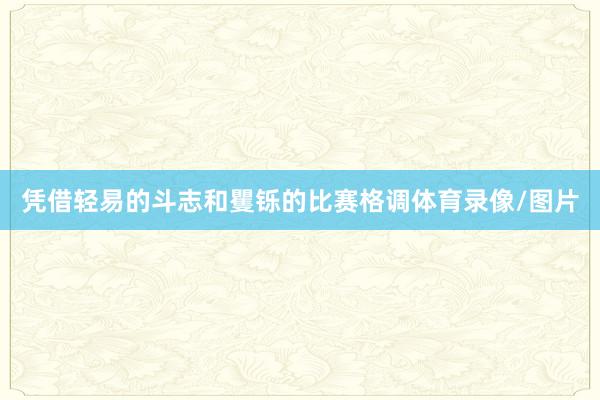 凭借轻易的斗志和矍铄的比赛格调体育录像/图片