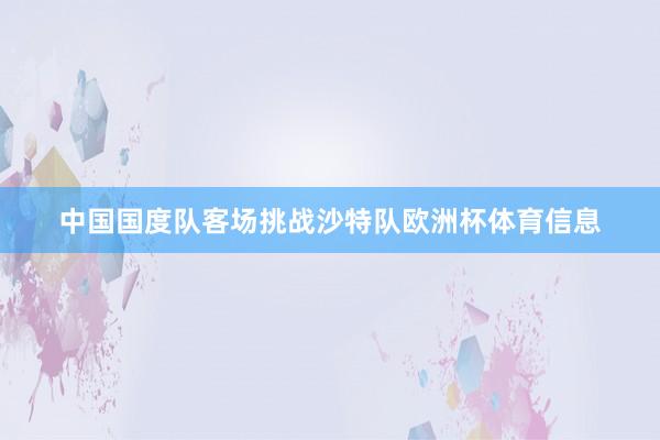 中国国度队客场挑战沙特队欧洲杯体育信息
