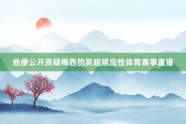 他便公开质疑梅西的英超顺应性体育赛事直播