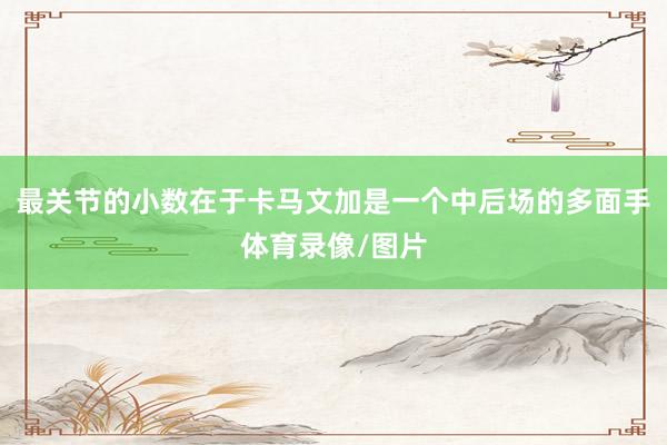 最关节的小数在于卡马文加是一个中后场的多面手体育录像/图片
