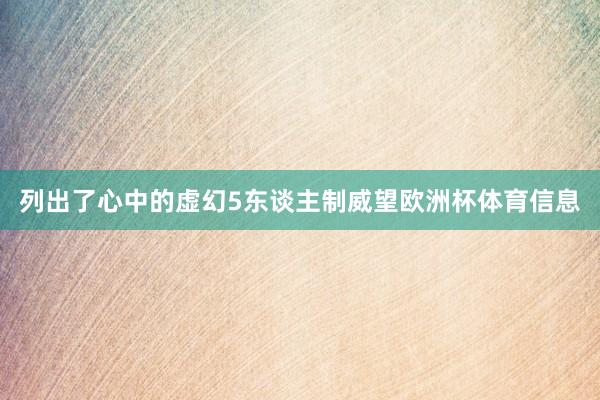 列出了心中的虚幻5东谈主制威望欧洲杯体育信息
