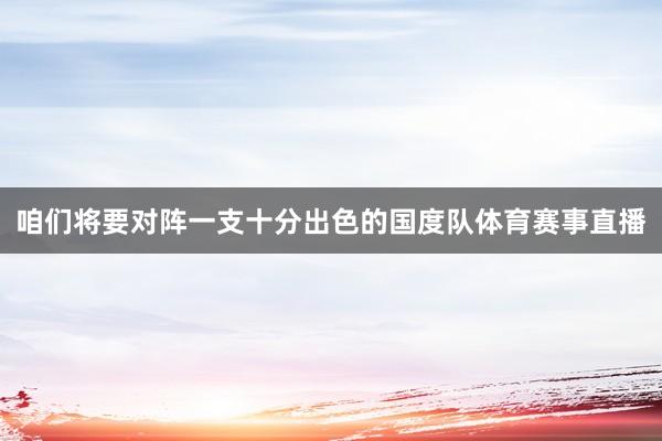 咱们将要对阵一支十分出色的国度队体育赛事直播