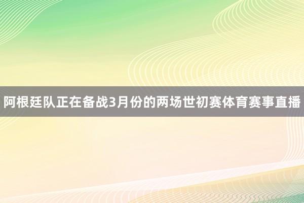阿根廷队正在备战3月份的两场世初赛体育赛事直播