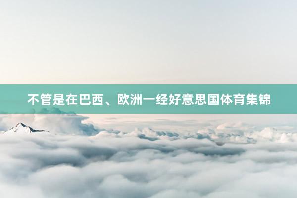 不管是在巴西、欧洲一经好意思国体育集锦