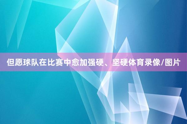 但愿球队在比赛中愈加强硬、坚硬体育录像/图片