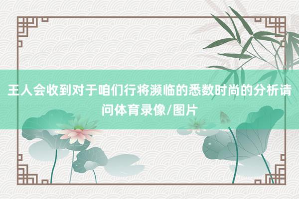 王人会收到对于咱们行将濒临的悉数时尚的分析请问体育录像/图片