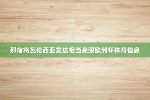 那宿将瓦伦西亚发达相当亮眼欧洲杯体育信息