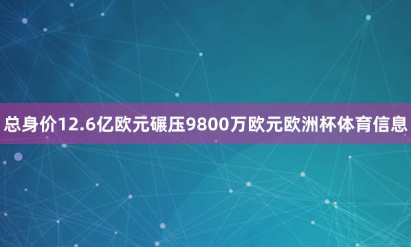 总身价12.6亿欧元碾压9800万欧元欧洲杯体育信息