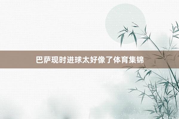 巴萨现时进球太好像了体育集锦