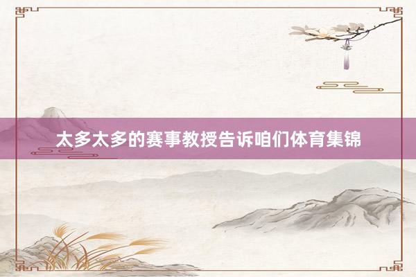 太多太多的赛事教授告诉咱们体育集锦