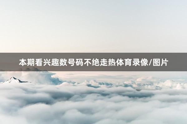 本期看兴趣数号码不绝走热体育录像/图片